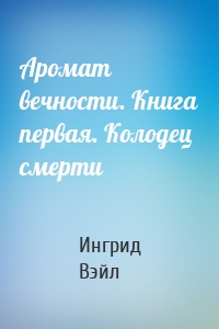 Аромат вечности. Книга первая. Колодец смерти