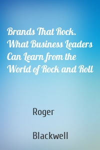 Brands That Rock. What Business Leaders Can Learn from the World of Rock and Roll