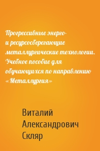 Прогрессивные энерго- и ресурсосберегающие металлургические технологии. Учебное пособие для обучающихся по направлению «Металлургия»