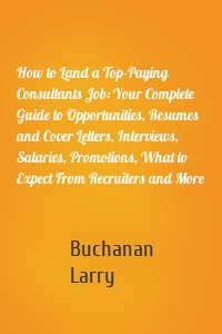 How to Land a Top-Paying Consultants Job: Your Complete Guide to Opportunities, Resumes and Cover Letters, Interviews, Salaries, Promotions, What to Expect From Recruiters and More