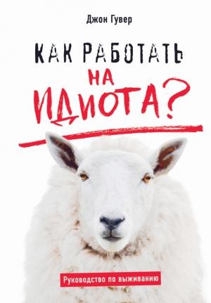 Обложка книги «Как работать на идиота? Руководство по выживанию» — Джон Гувер