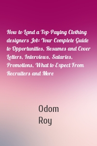 How to Land a Top-Paying Clothing designers Job: Your Complete Guide to Opportunities, Resumes and Cover Letters, Interviews, Salaries, Promotions, What to Expect From Recruiters and More