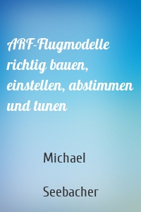 ARF-Flugmodelle richtig bauen, einstellen, abstimmen und tunen