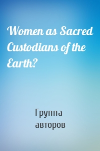 Women as Sacred Custodians of the Earth?