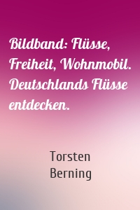 Bildband: Flüsse, Freiheit, Wohnmobil. Deutschlands Flüsse entdecken.