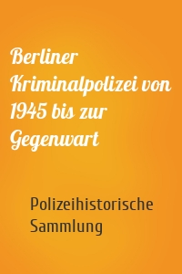 Berliner Kriminalpolizei von 1945 bis zur Gegenwart