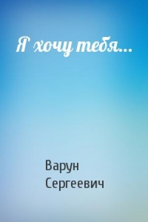 Обложка книги «Я хочу тебя…» — Варун Сергеевич