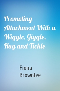 Promoting Attachment With a Wiggle, Giggle, Hug and Tickle