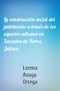 La construcción social del patrimonio a través de los espacios urbanos en Zacoalco de Torres, Jalisco