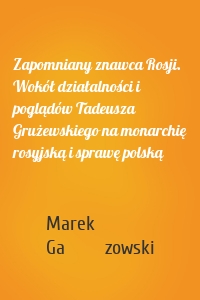 Zapomniany znawca Rosji. Wokół działalności i poglądów Tadeusza Grużewskiego na monarchię rosyjską i sprawę polską