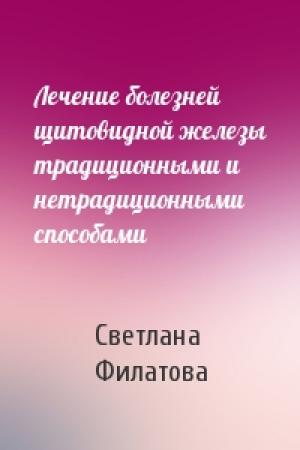 Обложка книги «Лечение болезней щитовидной железы традиционными и нетрадиционными способами» — Светлана Владимировна Филатова