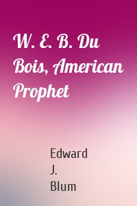 W. E. B. Du Bois, American Prophet