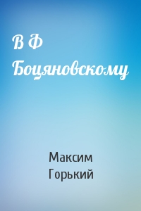 Максим Горький - В Ф Боцяновскому