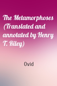 The Metamorphoses (Translated and annotated by Henry T. Riley)
