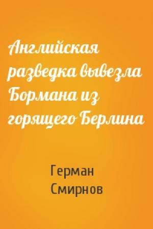 Обложка книги «Английская разведка вывезла Бормана из горящего Берлина» — Герман Смирнов
