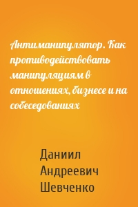 Антиманипулятор. Как противодействовать манипуляциям в отношениях, бизнесе и на собеседованиях