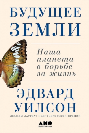 Обложка книги «Будущее Земли: Наша планета в борьбе за жизнь» — Эдвард Уилсон