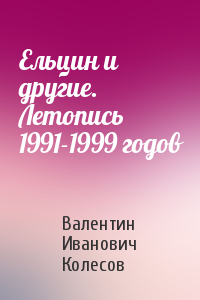 Ельцин и другие. Летопись 1991-1999 годов