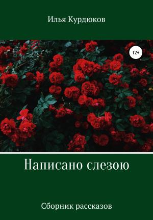 Обложка книги «Написано слезою. Сборник рассказов» — Илья Курдюков