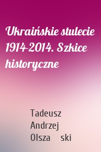 Ukraińskie stulecie 1914-2014. Szkice historyczne