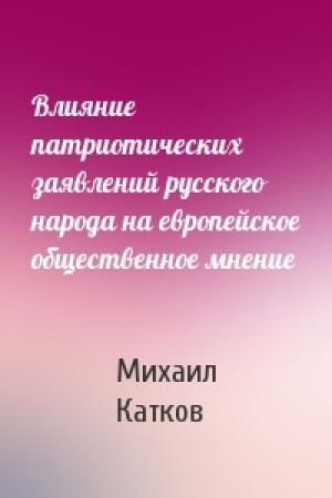 Обложка книги «Влияние патриотических заявлений русского народа на европейское общественное мнение» — Михаил Катков