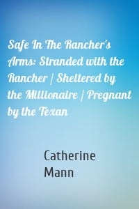 Safe In The Rancher's Arms: Stranded with the Rancher / Sheltered by the Millionaire / Pregnant by the Texan