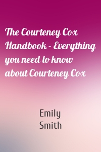 The Courteney Cox Handbook - Everything you need to know about Courteney Cox