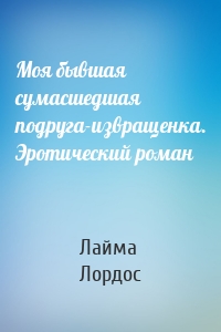 Моя бывшая сумасшедшая подруга-извращенка. Эротический роман