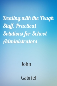 Dealing with the Tough Stuff. Practical Solutions for School Administrators