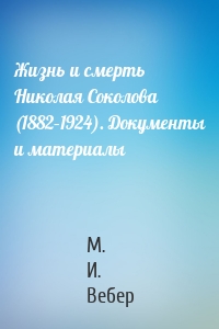 Жизнь и смерть Николая Соколова (1882–1924). Документы и материалы