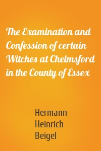 The Examination and Confession of certain Witches at Chelmsford in the County of Essex