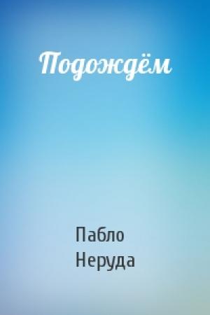 Обложка книги «Подождём» — Пабло Неруда