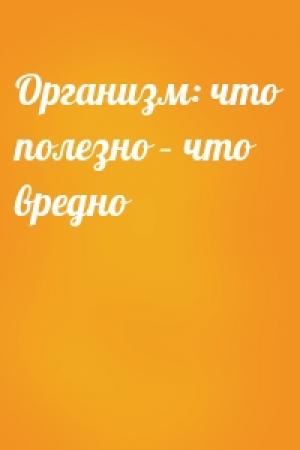 Обложка книги «Организм: что полезно – что вредно»
