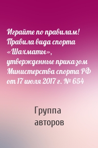 Играйте по правилам! Правила вида спорта «Шахматы», утвержденные приказом Министерства спорта РФ от 17 июля 2017 г. № 654