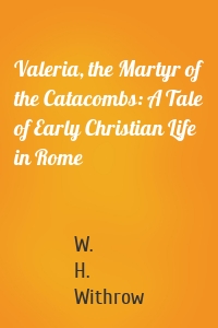 Valeria, the Martyr of the Catacombs: A Tale of Early Christian Life in Rome