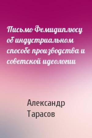 Обложка книги «Письмо Фемидиплюсу об индустриальном способе производства и советской идеологии» — Александр Тарасов