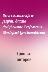 Sens i konwencje w języku. Studia dedykowane Profesorowi Maciejowi Grochowskiemu