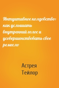 Интуитивное колдовство: как услышать внутренний голос и усовершенствовать свое ремесло