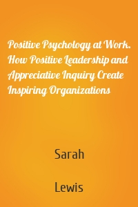 Positive Psychology at Work. How Positive Leadership and Appreciative Inquiry Create Inspiring Organizations