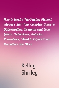 How to Land a Top-Paying Student advisors Job: Your Complete Guide to Opportunities, Resumes and Cover Letters, Interviews, Salaries, Promotions, What to Expect From Recruiters and More