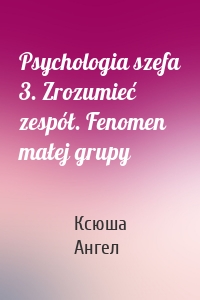 Psychologia szefa 3. Zrozumieć zespół. Fenomen małej grupy