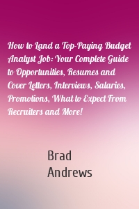 How to Land a Top-Paying Budget Analyst Job: Your Complete Guide to Opportunities, Resumes and Cover Letters, Interviews, Salaries, Promotions, What to Expect From Recruiters and More!