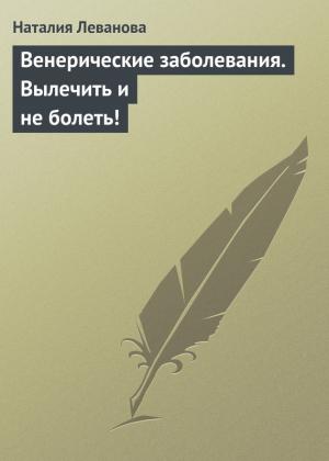 Обложка книги «Венерические заболевания. Вылечить и не болеть!» — Наталия Леванова