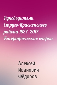 Руководители Струго-Красненского района 1927—2017. Биографические очерки