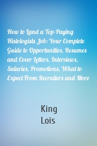 How to Land a Top-Paying Histologists Job: Your Complete Guide to Opportunities, Resumes and Cover Letters, Interviews, Salaries, Promotions, What to Expect From Recruiters and More