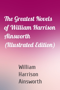 The Greatest Novels of William Harrison Ainsworth (Illustrated Edition)