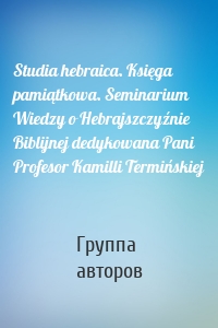 Studia hebraica. Księga pamiątkowa. Seminarium Wiedzy o Hebrajszczyźnie Biblijnej dedykowana Pani Profesor Kamilli Termińskiej