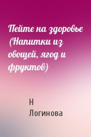 Обложка книги «Пейте на здоровье (Напитки из овощей, ягод и фруктов)» — Н Логинова