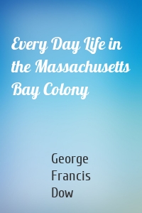 Every Day Life in the Massachusetts Bay Colony