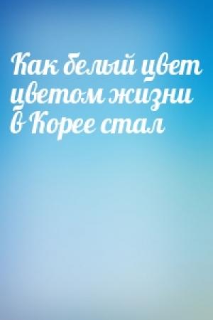 Обложка книги «Как белый цвет цветом жизни в Корее стал»